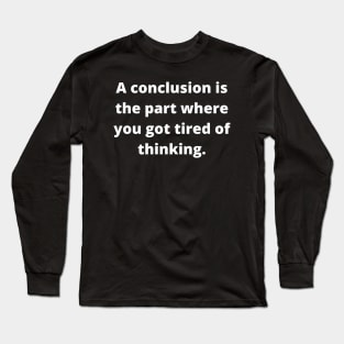 A conclusion is the part where you got tired of thinking Long Sleeve T-Shirt